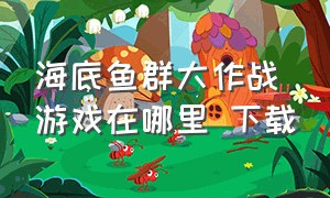 海底鱼群大作战游戏在哪里 下载