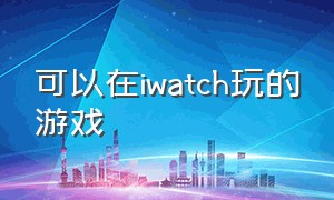 可以在iwatch玩的游戏（apple watch能玩什么小游戏）