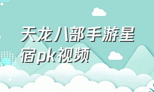 天龙八部手游星宿pk视频（天龙八部手游星宿pk技巧）