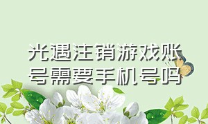 光遇注销游戏账号需要手机号吗