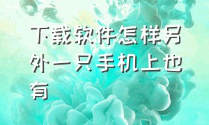 下载软件怎样另外一只手机上也有