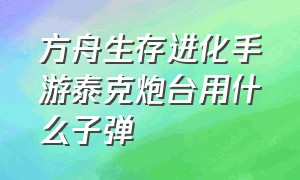 方舟生存进化手游泰克炮台用什么子弹