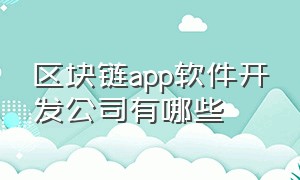 区块链app软件开发公司有哪些（区块链app十大排名应用）