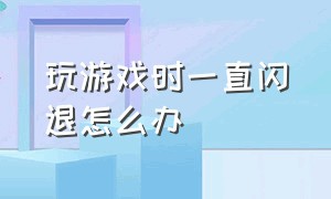 玩游戏时一直闪退怎么办