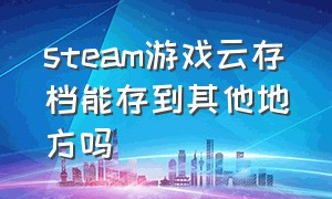 steam游戏云存档能存到其他地方吗（steam游戏存档怎么存到云盘）