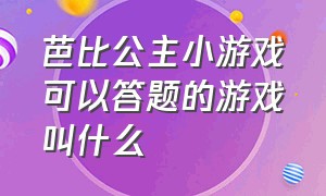 芭比公主小游戏可以答题的游戏叫什么