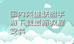 国内英雄联盟手游下载最新教程安装（英雄联盟下载方法手游官方正版）