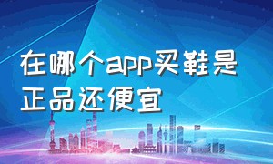 在哪个app买鞋是正品还便宜