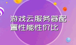 游戏云服务器配置性能性价比