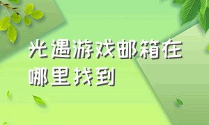 光遇游戏邮箱在哪里找到（光域游戏）