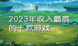 2023年收入最高的十款游戏