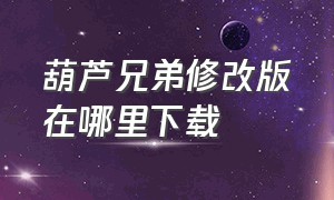 葫芦兄弟修改版在哪里下载（葫芦兄弟破解版修改版）