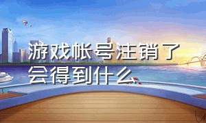 游戏帐号注销了会得到什么