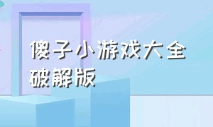 傻子小游戏大全破解版