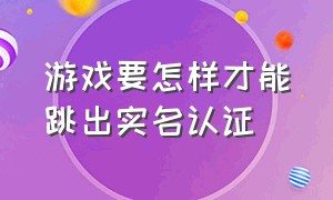 游戏要怎样才能跳出实名认证（游戏怎么才能把实名认证搞没掉）