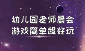 幼儿园老师晨会游戏简单超好玩