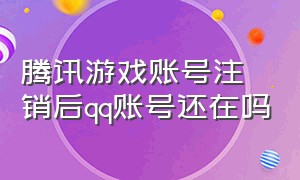 腾讯游戏账号注销后qq账号还在吗