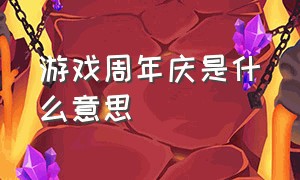 游戏周年庆是什么意思