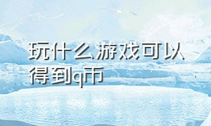 玩什么游戏可以得到q币（q币可以用于哪些游戏）