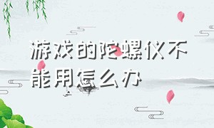 游戏的陀螺仪不能用怎么办