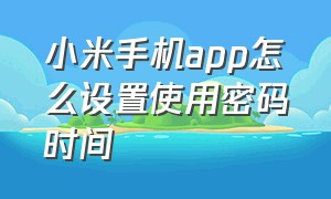 小米手机app怎么设置使用密码时间（小米手机怎么设置打开app需要密码）