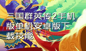 三国群英传2手机版单机安卓版下载技能（三国群英传2手机v3.0.3版单机）