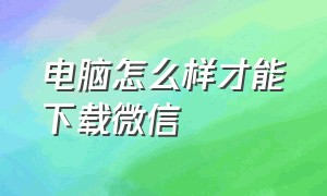 电脑怎么样才能下载微信（电脑怎么样才能下载微信软件）