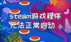 steam游戏程序无法正常启动（steam游戏无法启动如何解决）