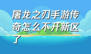 屠龙之刃手游传奇怎么不开新区了