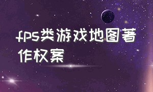 fps类游戏地图著作权案