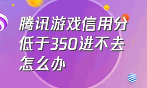 腾讯游戏信用分低于350进不去怎么办