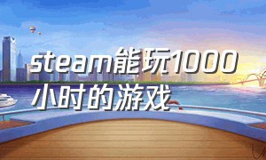 steam能玩1000小时的游戏（steam游戏时长100小时的游戏）