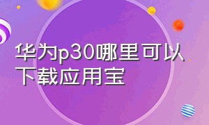 华为p30哪里可以下载应用宝（华为p30下载app 应用市场）