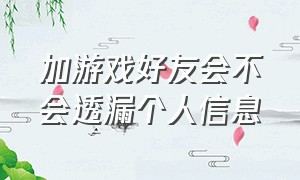 加游戏好友会不会透漏个人信息