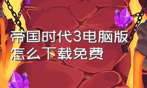 帝国时代3电脑版怎么下载免费（电脑怎么下载帝国时代3免费的）