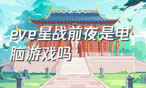 eve星战前夜是电脑游戏吗（eve星战前夜电脑版下载地址）