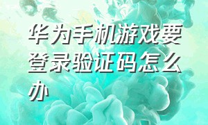 华为手机游戏要登录验证码怎么办