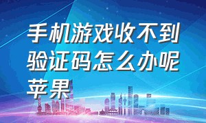 手机游戏收不到验证码怎么办呢苹果（手机游戏收不到验证码怎么办呢苹果12）