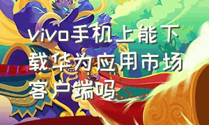 vivo手机上能下载华为应用市场客户端吗