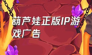 葫芦娃正版IP游戏广告（葫芦娃手游广告视频完整版）