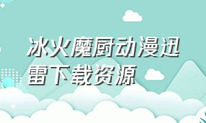 冰火魔厨动漫迅雷下载资源（冰火魔厨动漫免费观看全集完整版）