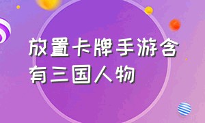 放置卡牌手游含有三国人物（放置类三国卡牌手游官方版）