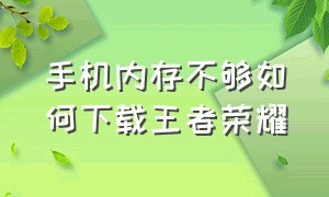 手机内存不够如何下载王者荣耀（手机下载王者荣耀磁盘不够怎么办）