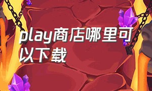 play商店哪里可以下载（play商店怎么正确下载）