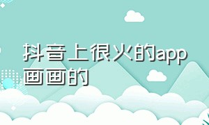 抖音上很火的app画画的（抖音上很火的画画软件）