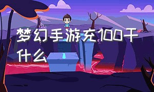 梦幻手游充100干什么