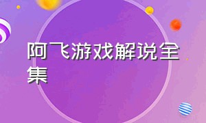 阿飞游戏解说全集（阿飞游戏解说完整版）