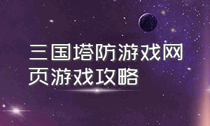 三国塔防游戏网页游戏攻略