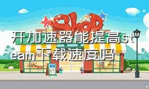 开加速器能提高steam下载速度吗