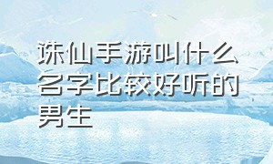 诛仙手游叫什么名字比较好听的男生（诛仙手游最霸气的名字大全）